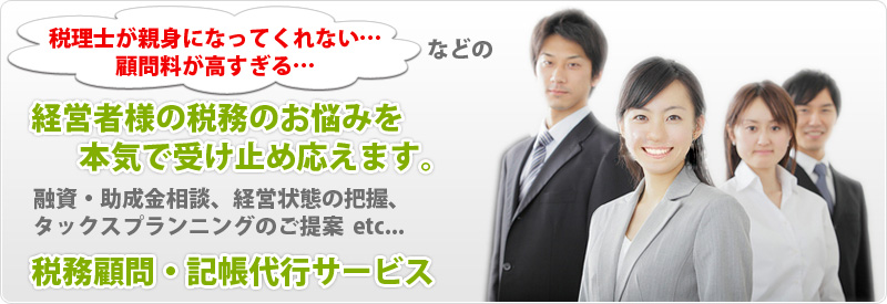 経営者様の税務のお悩みを本気で受け止め応えます。税務顧問・記帳代行（融資・助成金相談、経営状態の把握、タックスプランニングの提案）