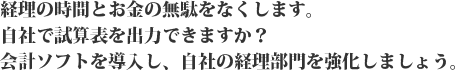 経理の時間とお金の無駄をなくします。自社で計算表を出力できますか? 会計ソフトを導入し、自社の経営部門を強化しましょう。