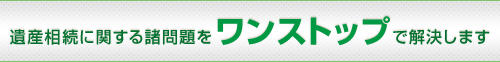 遺産相続に関する諸問題をワンストップで解決します。