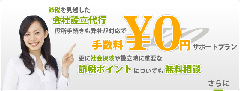 節税を見越した会社設立代行。役所手続きも弊社が対応する手数料0円サポートプランをご提供します。更に社会保険や設立時に重要な節税ポイントについても無料相談いたします。