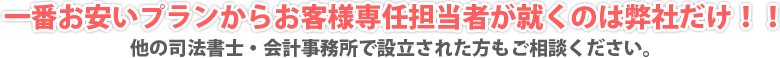 一番お安いプランからお客様専任担当者が就くのは弊社だけ！他の司法書士・会計事務所で設立された方もご相談ください。