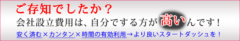 ご存知でしたか？会社設立費用は、自分でする方が高いんです！　安く済む×カンタン×時間の有効利用→より良いスタートダッシュを！